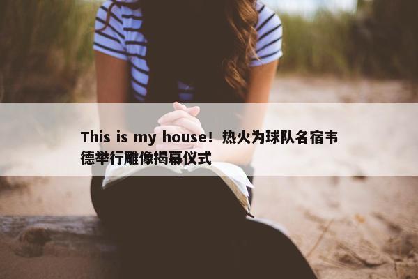 This is my house！热火为球队名宿韦德举行雕像揭幕仪式