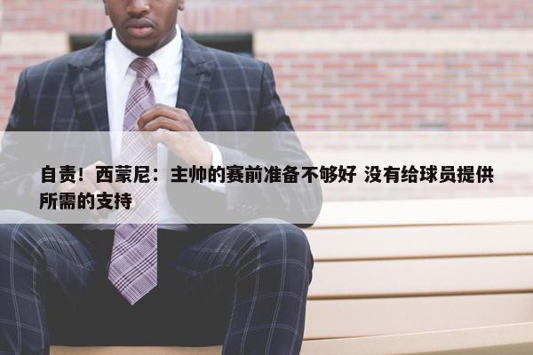 自责！西蒙尼：主帅的赛前准备不够好 没有给球员提供所需的支持