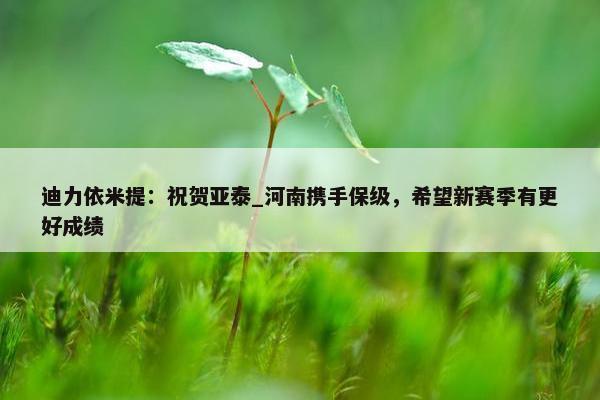 迪力依米提：祝贺亚泰_河南携手保级，希望新赛季有更好成绩