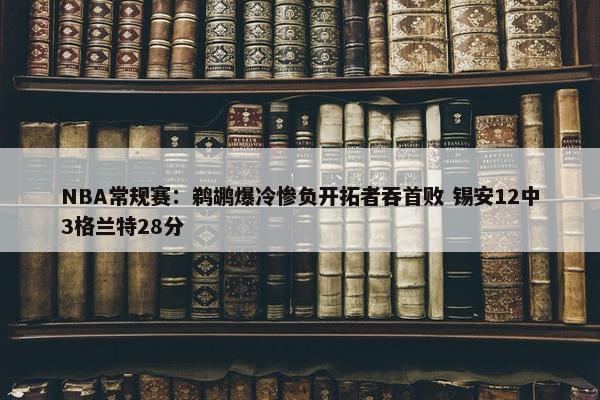 NBA常规赛：鹈鹕爆冷惨负开拓者吞首败 锡安12中3格兰特28分