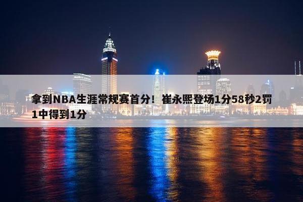 拿到NBA生涯常规赛首分！崔永熙登场1分58秒2罚1中得到1分