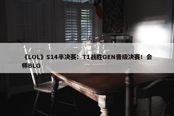 《LOL》S14半决赛：T1战胜GEN晋级决赛！会师BLG