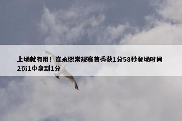 上场就有用！崔永熙常规赛首秀获1分58秒登场时间 2罚1中拿到1分