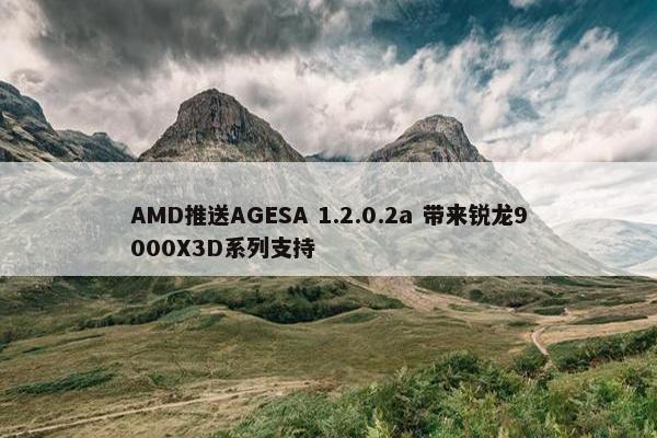 AMD推送AGESA 1.2.0.2a 带来锐龙9000X3D系列支持