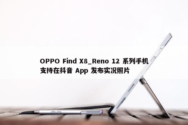 OPPO Find X8_Reno 12 系列手机支持在抖音 App 发布实况照片