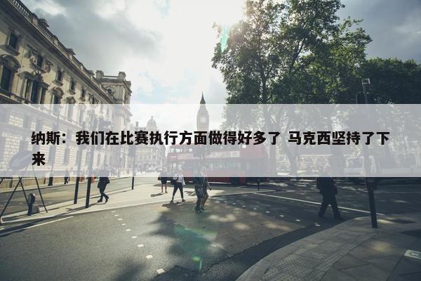 纳斯：我们在比赛执行方面做得好多了 马克西坚持了下来