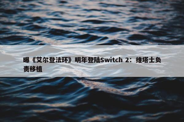 曝《艾尔登法环》明年登陆Switch 2：维塔士负责移植