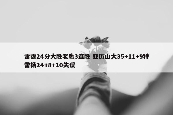 雷霆24分大胜老鹰3连胜 亚历山大35+11+9特雷杨24+8+10失误