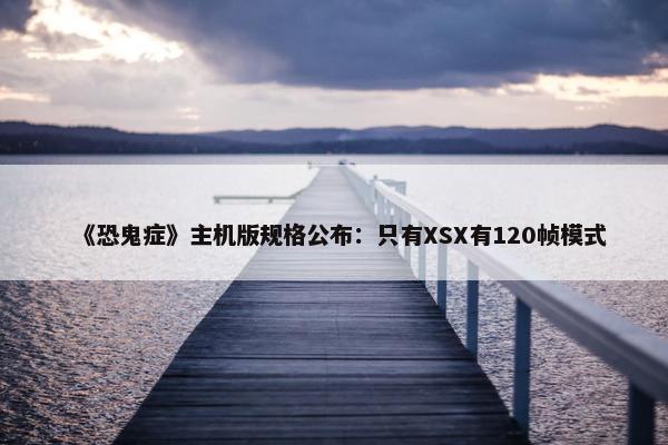 《恐鬼症》主机版规格公布：只有XSX有120帧模式