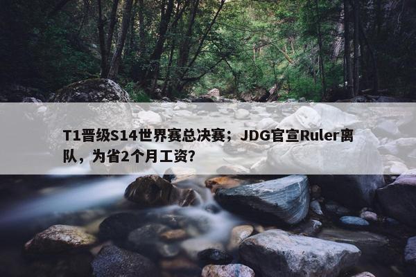 T1晋级S14世界赛总决赛；JDG官宣Ruler离队，为省2个月工资？