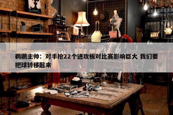 鹈鹕主帅：对手抢22个进攻板对比赛影响巨大 我们要把球转移起来