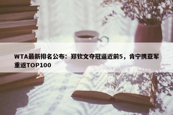 WTA最新排名公布：郑钦文夺冠逼近前5，肯宁携亚军重返TOP100