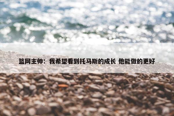 篮网主帅：我希望看到托马斯的成长 他能做的更好