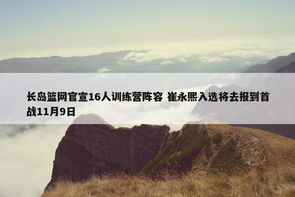 长岛篮网官宣16人训练营阵容 崔永熙入选将去报到首战11月9日