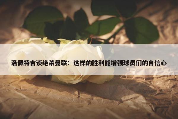 洛佩特吉谈绝杀曼联：这样的胜利能增强球员们的自信心