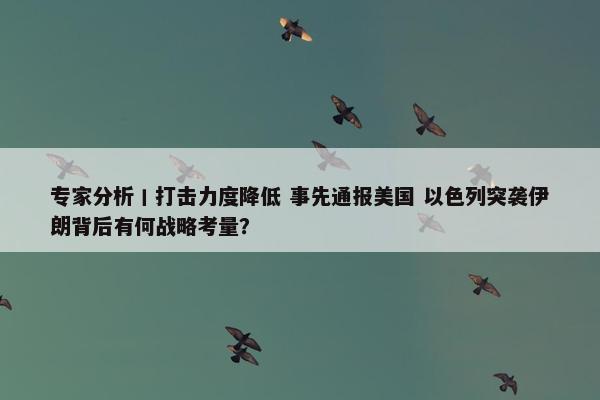 专家分析丨打击力度降低 事先通报美国 以色列突袭伊朗背后有何战略考量？