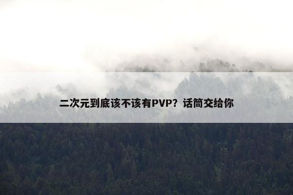 二次元到底该不该有PVP？话筒交给你