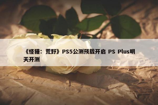 《怪猎：荒野》PS5公测预载开启 PS Plus明天开测