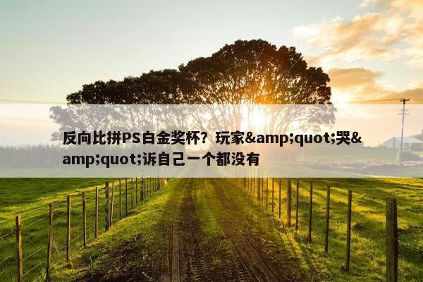 反向比拼PS白金奖杯？玩家&quot;哭&quot;诉自己一个都没有