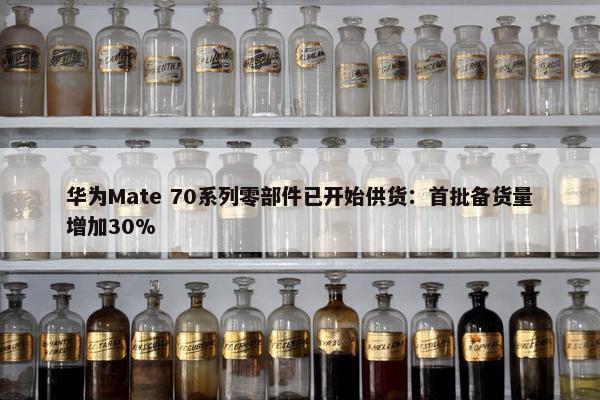 华为Mate 70系列零部件已开始供货：首批备货量增加30%