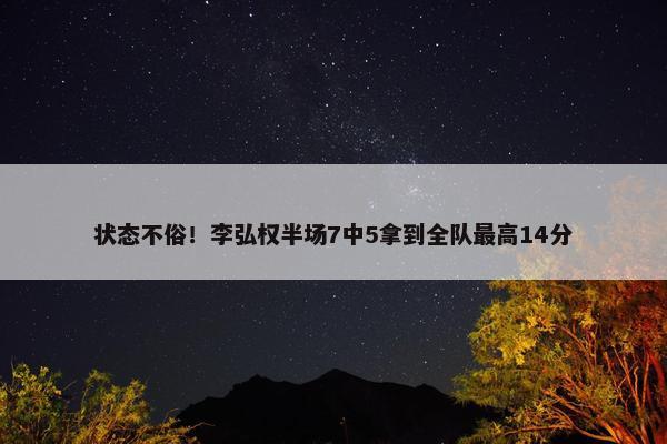 状态不俗！李弘权半场7中5拿到全队最高14分