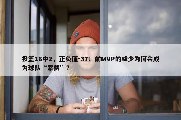 投篮18中2，正负值-37！前MVP的威少为何会成为球队“累赘”？