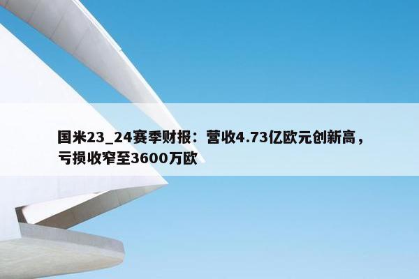 国米23_24赛季财报：营收4.73亿欧元创新高，亏损收窄至3600万欧