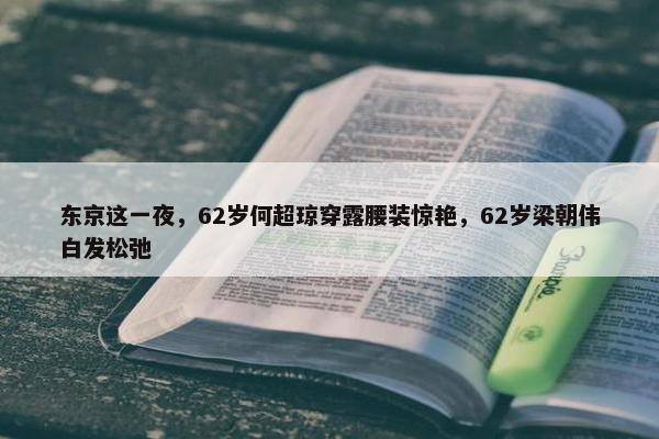 东京这一夜，62岁何超琼穿露腰装惊艳，62岁梁朝伟白发松弛