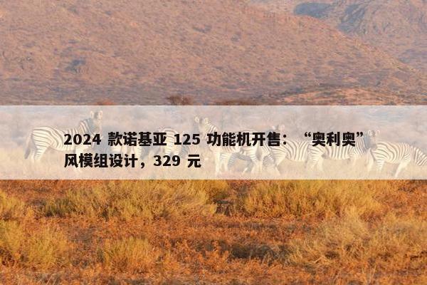 2024 款诺基亚 125 功能机开售：“奥利奥”风模组设计，329 元