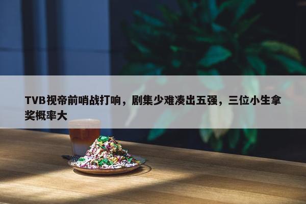 TVB视帝前哨战打响，剧集少难凑出五强，三位小生拿奖概率大