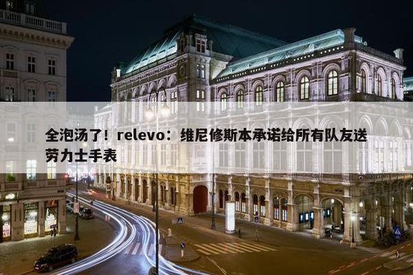 全泡汤了！relevo：维尼修斯本承诺给所有队友送劳力士手表