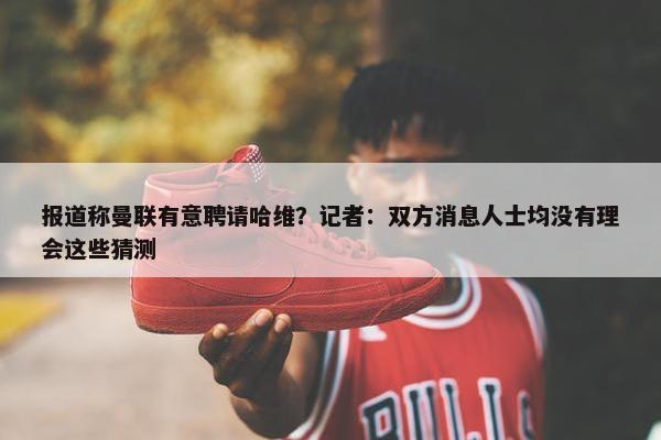 报道称曼联有意聘请哈维？记者：双方消息人士均没有理会这些猜测