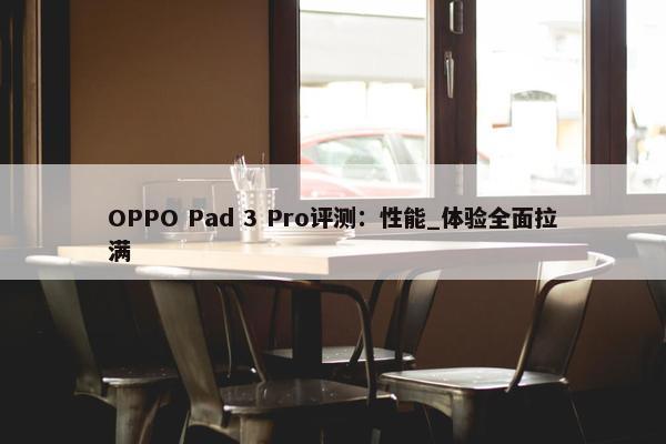 OPPO Pad 3 Pro评测：性能_体验全面拉满