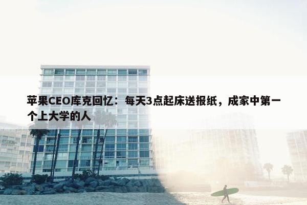 苹果CEO库克回忆：每天3点起床送报纸，成家中第一个上大学的人