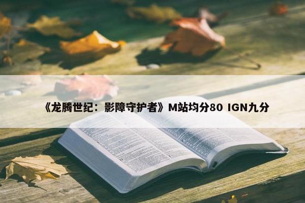 《龙腾世纪：影障守护者》M站均分80 IGN九分