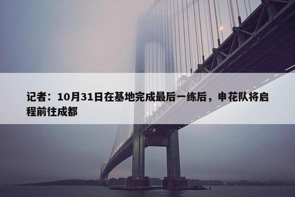 记者：10月31日在基地完成最后一练后，申花队将启程前往成都