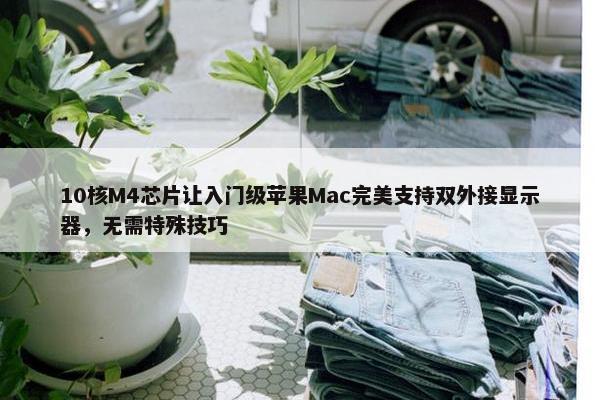 10核M4芯片让入门级苹果Mac完美支持双外接显示器，无需特殊技巧