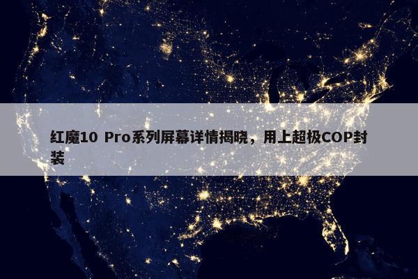 红魔10 Pro系列屏幕详情揭晓，用上超极COP封装