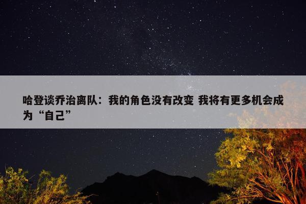 哈登谈乔治离队：我的角色没有改变 我将有更多机会成为“自己”