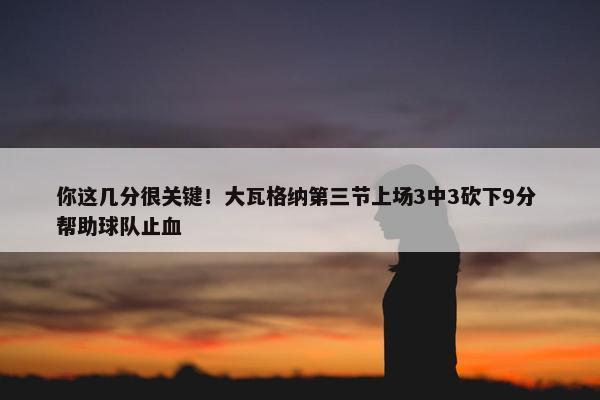 你这几分很关键！大瓦格纳第三节上场3中3砍下9分 帮助球队止血