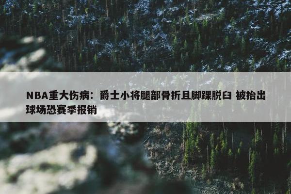 NBA重大伤病：爵士小将腿部骨折且脚踝脱臼 被抬出球场恐赛季报销