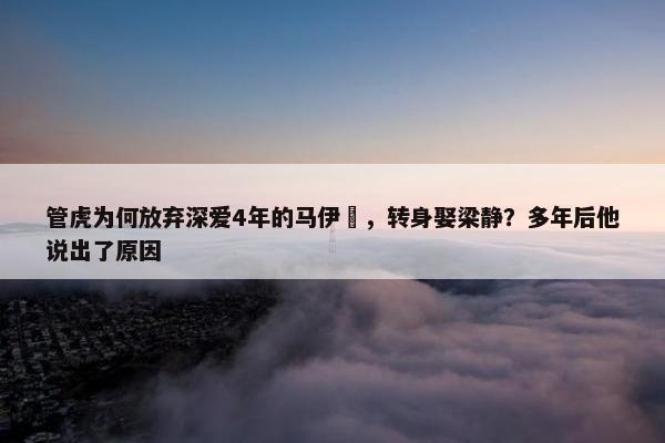 管虎为何放弃深爱4年的马伊琍，转身娶梁静？多年后他说出了原因