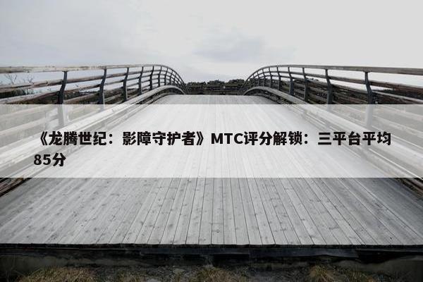 《龙腾世纪：影障守护者》MTC评分解锁：三平台平均85分