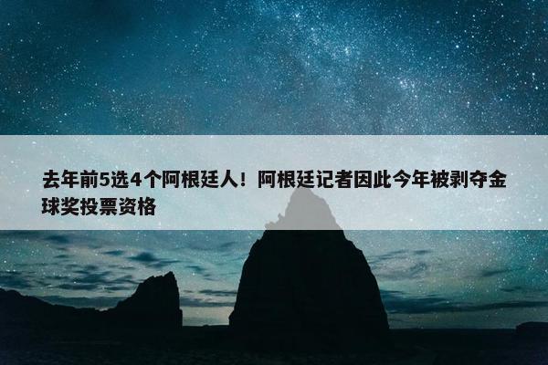 去年前5选4个阿根廷人！阿根廷记者因此今年被剥夺金球奖投票资格