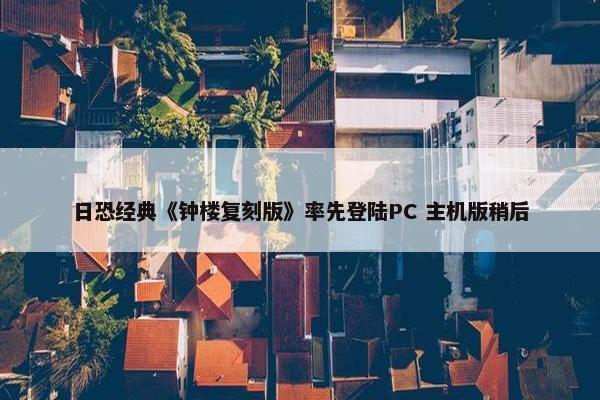 日恐经典《钟楼复刻版》率先登陆PC 主机版稍后