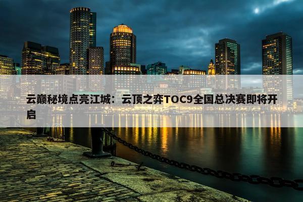 云巅秘境点亮江城：云顶之弈TOC9全国总决赛即将开启