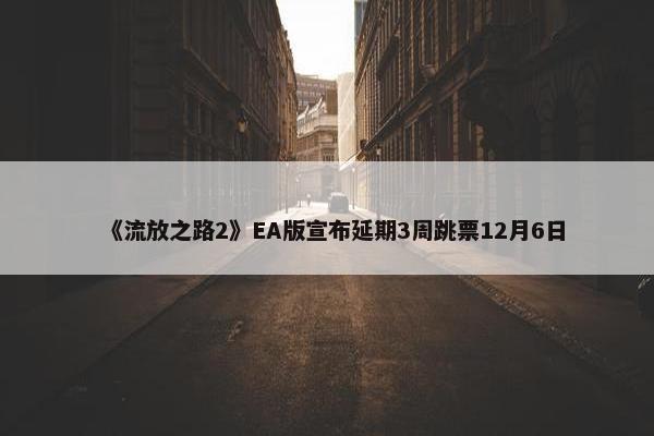 《流放之路2》EA版宣布延期3周跳票12月6日