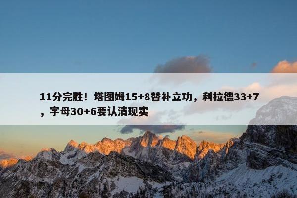 11分完胜！塔图姆15+8替补立功，利拉德33+7，字母30+6要认清现实