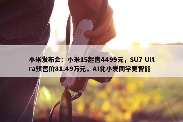 小米发布会：小米15起售4499元，SU7 Ultra预售价81.49万元，AI化小爱同学更智能