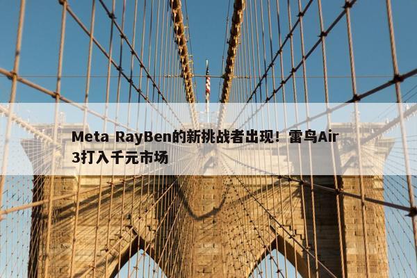 Meta RayBen的新挑战者出现！雷鸟Air 3打入千元市场